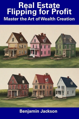 Real Estate Flipping for Profit: Master the Art of Wealth Creation - Jackson, Benjamin