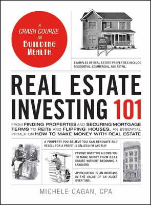 Real Estate Investing 101: From Finding Properties and Securing Mortgage Terms to Reits and Flipping Houses, an Essential Primer on How to Make Money with Real Estate - Cagan, Michele, CPA