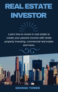 Real Estate Investor: Learn How To Invest In Real Estate To Create Your Passive Income With Rental Property Investing, Commercial Real Estate and More