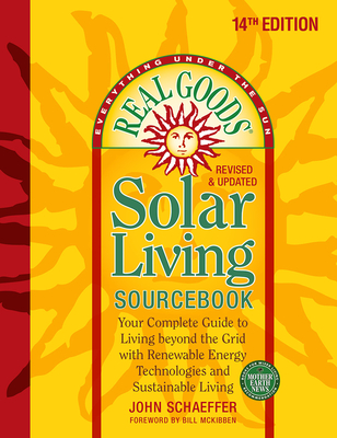 Real Goods Solar Living Sourcebook: Your Complete Guide to Living Beyond the Grid with Renewable Energy Technologies and Sustainable Living - 14th Edition-Revised and Updated - Schaeffer, John