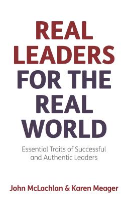 Real Leaders for the Real World: Essential Traits of Successful and Authentic Leaders - McLachlan, John, and Meager, Karen