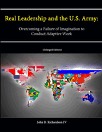 Real Leadership and the U.S. Army: Overcoming a Failure of Imagination to Conduct Adaptive Work [Enlarged Edition]