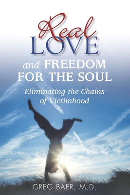 Real Love and Freedom for the Soul: Eliminating the Chains of Victimhood - Baer, Greg