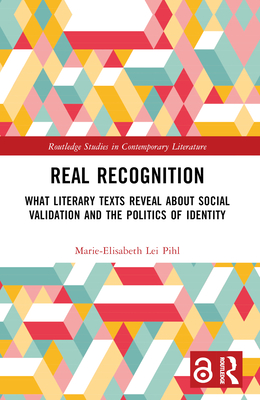 Real Recognition: What Literary Texts Reveal about Social Validation and the Politics of Identity - Lei Pihl, Marie-Elisabeth