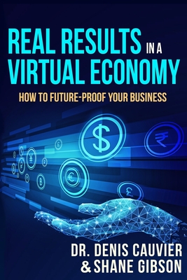 Real Results in a Virtual Economy: How to Future-Proof Your Business - Gibson, Shane, and Cauvier, Denis