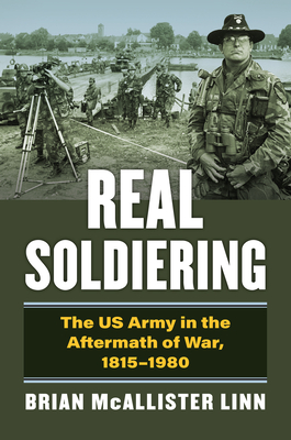 Real Soldiering: The US Army in the Aftermath of War, 1815-1980 - Linn, Brian McAllister