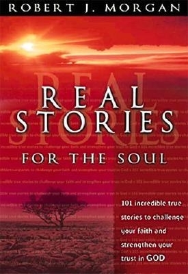 Real Stories for the Soul: 101 Incredible True Stories to Challenge Your Faith and Strengthen Your Trust in God - Morgan, Robert J