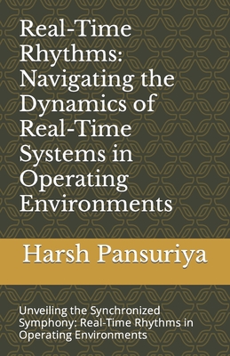 Real-Time Rhythms: Navigating the Dynamics of Real-Time Systems in Operating Environments: Unveiling the Synchronized Symphony: Real-Time Rhythms in Operating Environments - Pansuriya, Harsh, and Pansuriya P, Harsh Hasmukbhai
