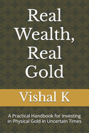 Real Wealth, Real Gold: A Practical Handbook for Investing in Physical Gold in Uncertain Times