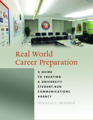 Real World Career Preparation: A Guide to Creating a University Student-Run Communications Agency - Swanson, Douglas J