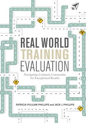 Real World Training Evaluation: Navigating Common Constraints for Exceptional Results - Phillips, Patricia Pulliam, PhD, and Phillips, Jack J