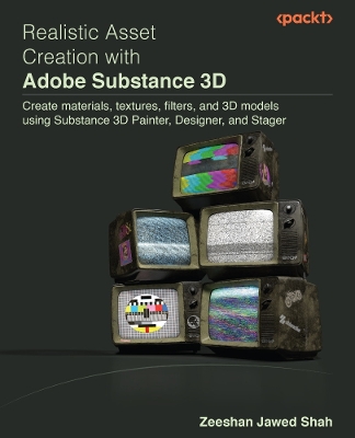 Realistic Asset Creation with Adobe Substance 3D: Create materials, textures, filters, and 3D models using Substance 3D Painter, Designer, and Stager - Shah, Zeeshan Jawed