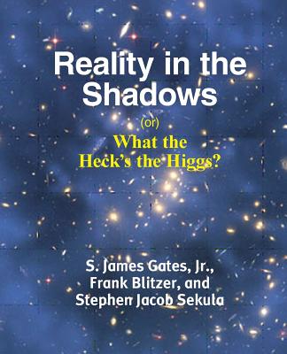 Reality in the Shadows (or) What the Heck's the Higgs? - Gates, Jr S James (Jim), and Blitzer, Frank, and Sekula, Stephen Jacob