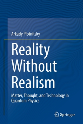 Reality Without Realism: Matter, Thought, and Technology in Quantum Physics - Plotnitsky, Arkady