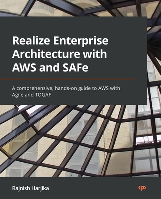 Realize Enterprise Architecture with AWS and SAFe: A comprehensive, hands-on guide to AWS with Agile and TOGAF - Harjika, Rajnish