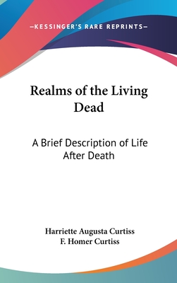 Realms of the Living Dead: A Brief Description of Life After Death - Curtiss, Harriette Augusta, and Curtiss, F Homer