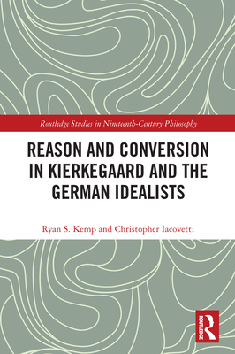 Reason and Conversion in Kierkegaard and the German Idealists - Kemp, Ryan S, and Iacovetti, Christopher