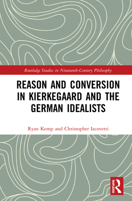 Reason and Conversion in Kierkegaard and the German Idealists - Kemp, Ryan, and Iacovetti, Christopher