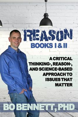 Reason: Books I & II: A Critical Thinking-, Reason-, and Science-based Approach to Issues That Matter - Bennett, Bo, PhD