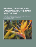 Reason, Thought, and Language; Or, the Many and the One. a Revised System of Logical Doctrine in Rel