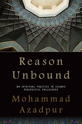 Reason Unbound: On Spiritual Practice in Islamic Peripatetic Philosophy - Azadpur, Mohammad