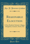 Reasonable Elocution: A Text-Book for Schools, Colleges, Clergymen, Lawyers, Actors, Etc (Classic Reprint)