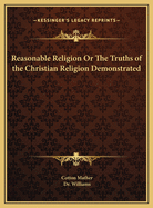 Reasonable Religion or the Truths of the Christian Religion Demonstrated