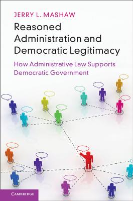 Reasoned Administration and Democratic Legitimacy: How Administrative Law Supports Democratic Government - Mashaw, Jerry L, Professor