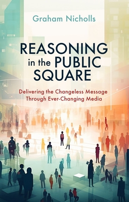 Reasoning in the Public Square: Delivering the Changeless Message Through Ever-Changing Media - Nicholls, Graham