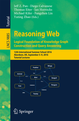 Reasoning Web: Logical Foundation of Knowledge Graph Construction and Query Answering: 12th International Summer School 2016, Aberdeen, Uk, September 5-9, 2016, Tutorial Lectures - Pan, Jeff Z (Editor), and Calvanese, Diego (Editor), and Eiter, Thomas (Editor)