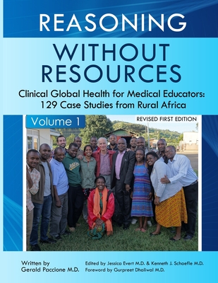 Reasoning Without Resources Volume I: Clinical Global Health for Medical Educators - 129 Case Studies from Rural Africa - Paccione, Gerald, and Dhaliwal, Gurpreet (Foreword by), and Evert, Jessica (Editor)