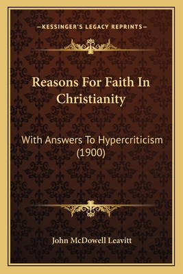 Reasons for Faith in Christianity: With Answers to Hypercriticism (1900) - Leavitt, John McDowell