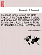 Reasons for Returning the Gold Medal of the Geographical Society of France, and for Withdrawing from Its Membership; In a Letter to M. de La Roquette, General Secretary, Etc.