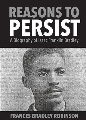 Reasons to Persist: A Biography of Isaac Franklin Bradley - Robinson, Frances Bradley, and Fails, C L (Cover design by)