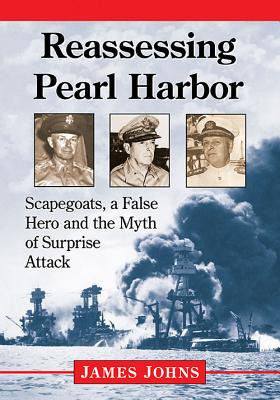 Reassessing Pearl Harbor: Scapegoats, a False Hero and the Myth of Surprise Attack - Johns, James