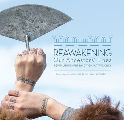 Reawakening Our Ancestors' Lines: Revitalizing Inuit Traditional Tattooing - Hovak Johnston, Angela, and Devos, Cora (Photographer), and Antolin, Meta (Photographer)
