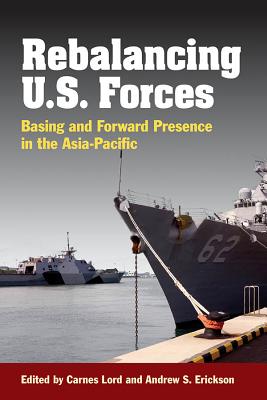 Rebalancing U.S. Forces: Basing and Forward Presence in the Asia-Pacific - Lord, Carnes (Editor), and Erickson, Andrew S. (Editor)