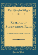 Rebecca of Sunnybrook Farm: A State O' Maine Play in Four Acts (Classic Reprint)
