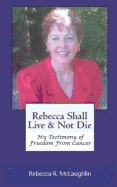Rebecca Shall Live & Not Die: My Testimony of Freedom from Cancer