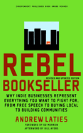 Rebel Bookseller: Why Indie Businesses Represent Everything You Want to Fight For-From Free Speech to Buying Local to Building Communities
