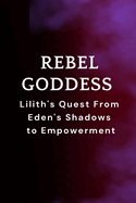 Rebel Goddess: Lilith's Quest From Eden's Shadows to Empowerment