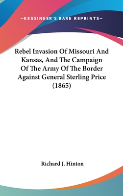 Rebel Invasion Of Missouri And Kansas, And The Campaign Of The Army Of The Border Against General Sterling Price (1865) - Hinton, Richard J