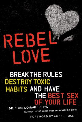 Rebel Love: Break the Rules, Destroy Toxic Habits, and Have the Best Sex of Your Life - Donaghue, Chris, and Rose, Amber (Foreword by)