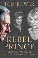 Rebel Prince: The Power, Passion and Defiance of Prince Charles - the Explosive Biography, as Seen in the Daily Mail