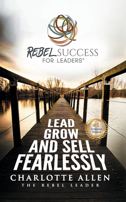 Rebel Success for Leaders: Lead, Grow and Sell Fearlessly - Allen, Charlotte