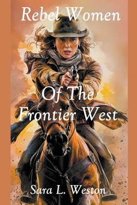 Rebel Women Of The Frontier West - Weston, Sara L