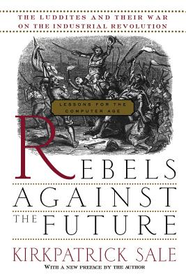 Rebels Against the Future: The Luddites and Their War on the Industrial Revolution: Lessons for the Computer Age - Sale, Kirkpatrick