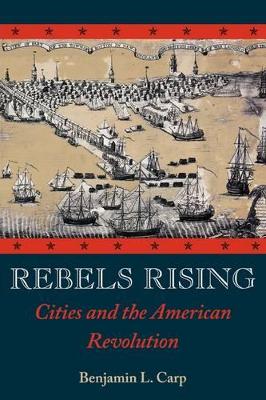 Rebels Rising: Cities and the American Revolution - Carp, Benjamin L