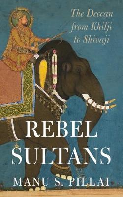 Rebels sultans: The deccan from Khilji to Shivaji - Pillai, Manu S.