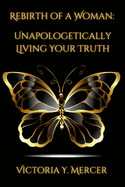 Rebirth of A Woman: Unapologetically Living Your Truth - Victoria Y. Mercer